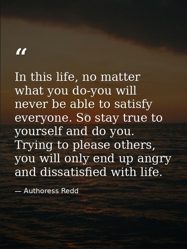 In this life, no matter what you do-you will never be able to satisfy everyone. So stay true to yourself and do you. Try — Authoress Redd