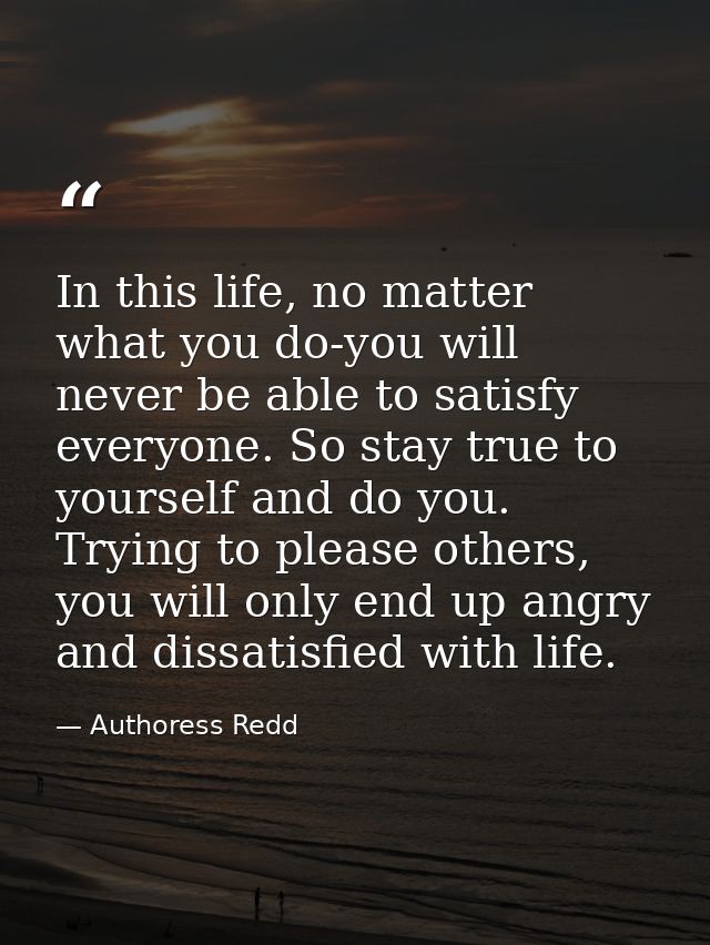 In this life, no matter what you do-you will never be able to satisfy everyone. So stay true to yourself and do you. Try — Authoress Redd
