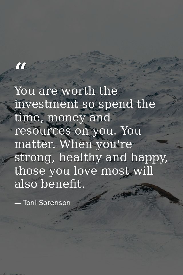 You are worth the investment so spend the time, money and resources on you. You matter. When you're strong, healthy and  — Toni Sorenson