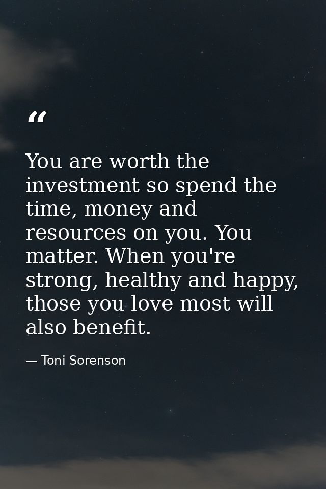 You are worth the investment so spend the time, money and resources on you. You matter. When you're strong, healthy and  — Toni Sorenson