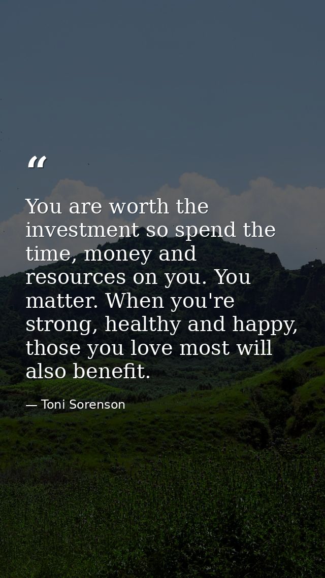 You are worth the investment so spend the time, money and resources on you. You matter. When you're strong, healthy and  — Toni Sorenson