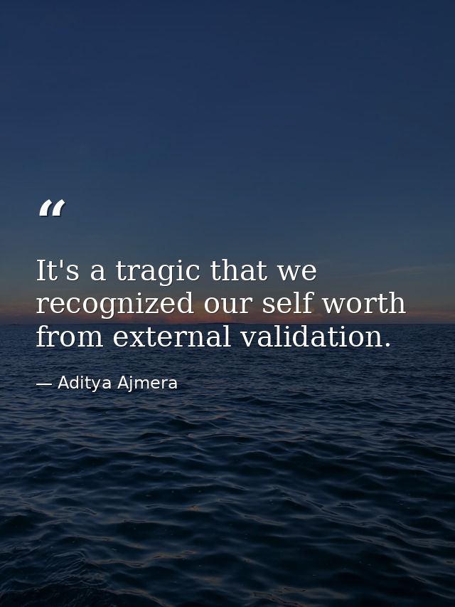 It's a tragic that we recognized our self worth from external validation. — Aditya Ajmera