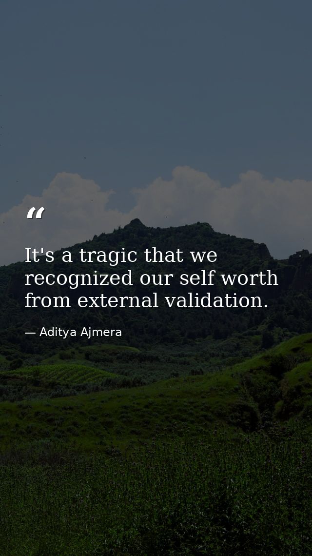 It's a tragic that we recognized our self worth from external validation. — Aditya Ajmera