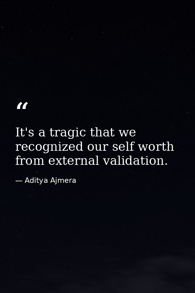 It's a tragic that we recognized our self worth from external validation. — Aditya Ajmera