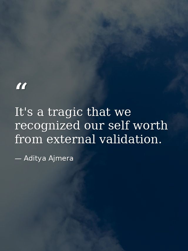 It's a tragic that we recognized our self worth from external validation. — Aditya Ajmera