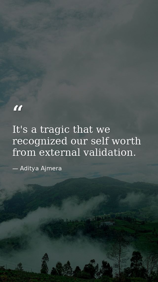 It's a tragic that we recognized our self worth from external validation. — Aditya Ajmera