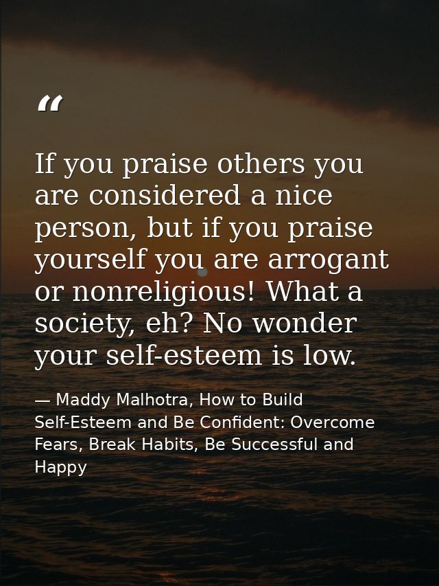 If you praise others you are considered a nice person, but if you praise yourself you are arrogant or nonreligious! What — Maddy Malhotra, How to Build Self-Esteem and Be Confident: Overcome Fears, Break Habits, Be Successful and Happy