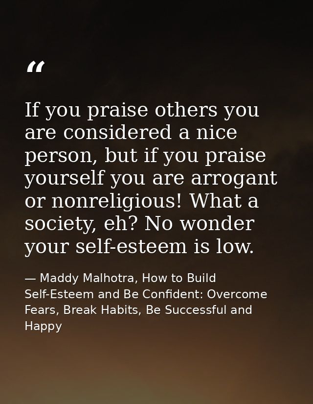 If you praise others you are considered a nice person, but if you praise yourself you are arrogant or nonreligious! What — Maddy Malhotra, How to Build Self-Esteem and Be Confident: Overcome Fears, Break Habits, Be Successful and Happy