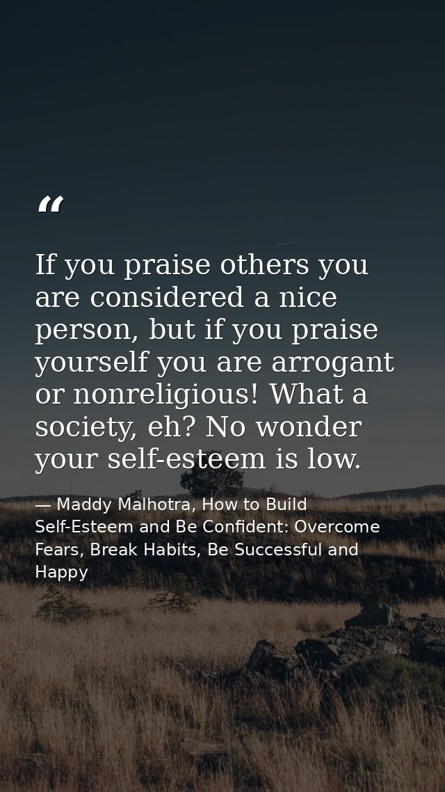 If you praise others you are considered a nice person, but if you praise yourself you are arrogant or nonreligious! What — Maddy Malhotra, How to Build Self-Esteem and Be Confident: Overcome Fears, Break Habits, Be Successful and Happy