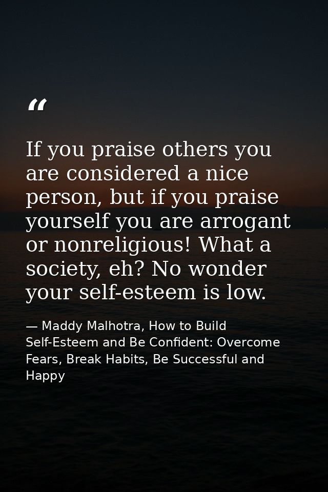 If you praise others you are considered a nice person, but if you praise yourself you are arrogant or nonreligious! What — Maddy Malhotra, How to Build Self-Esteem and Be Confident: Overcome Fears, Break Habits, Be Successful and Happy