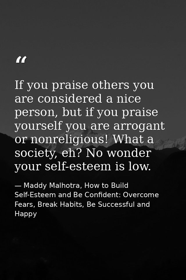 If you praise others you are considered a nice person, but if you praise yourself you are arrogant or nonreligious! What — Maddy Malhotra, How to Build Self-Esteem and Be Confident: Overcome Fears, Break Habits, Be Successful and Happy