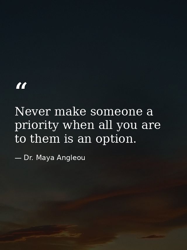 Never make someone a priority when all you are to them is an option. — Dr. Maya Angleou