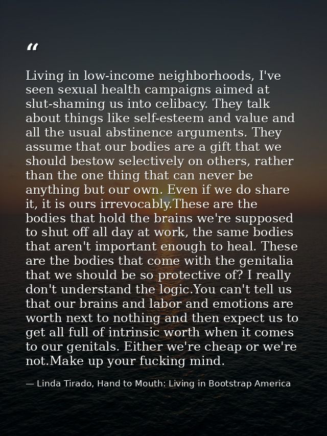 Living in low-income neighborhoods, I've seen sexual health campaigns aimed at slut-shaming us into celibacy. They talk  — Linda Tirado, Hand to Mouth: Living in Bootstrap America