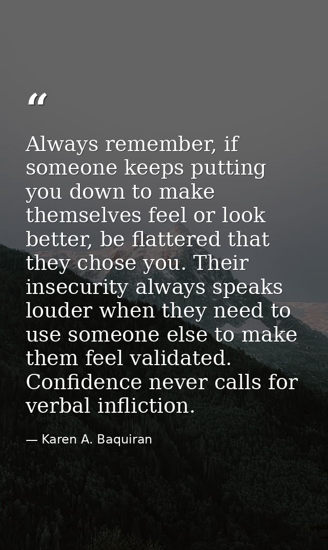 Always remember, if someone keeps putting you down to make themselves feel or look better, be flattered that they chose  — Karen A. Baquiran