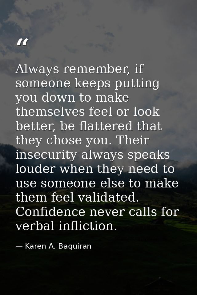 Always remember, if someone keeps putting you down to make themselves feel or look better, be flattered that they chose  — Karen A. Baquiran