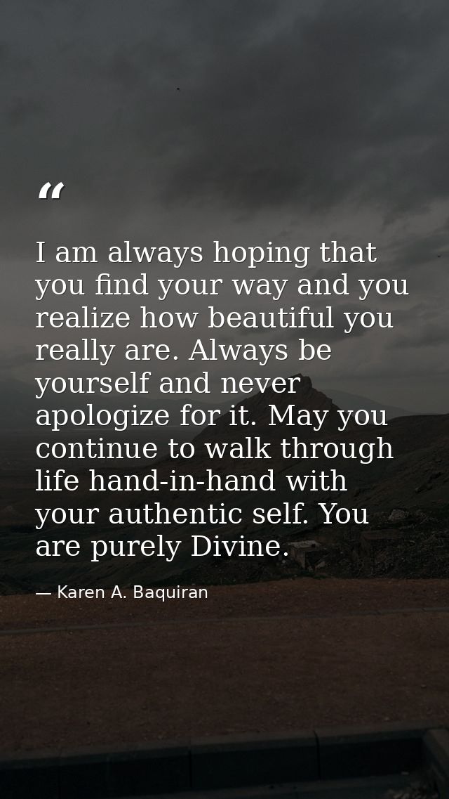 I am always hoping that you find your way and you realize how beautiful you really are. Always be yourself and never apo — Karen A. Baquiran