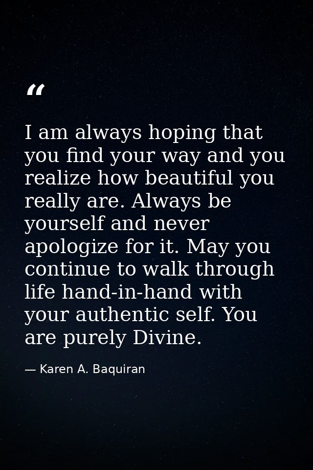 I am always hoping that you find your way and you realize how beautiful you really are. Always be yourself and never apo — Karen A. Baquiran