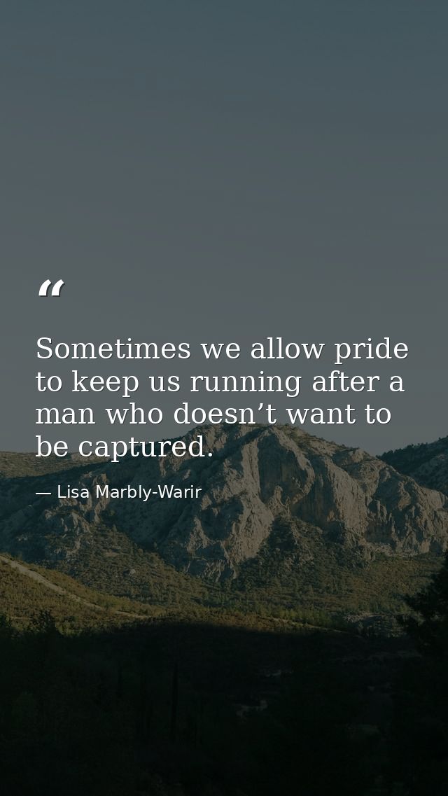 Sometimes we allow pride to keep us running after a man who doesn’t want to be captured. — Lisa Marbly-Warir