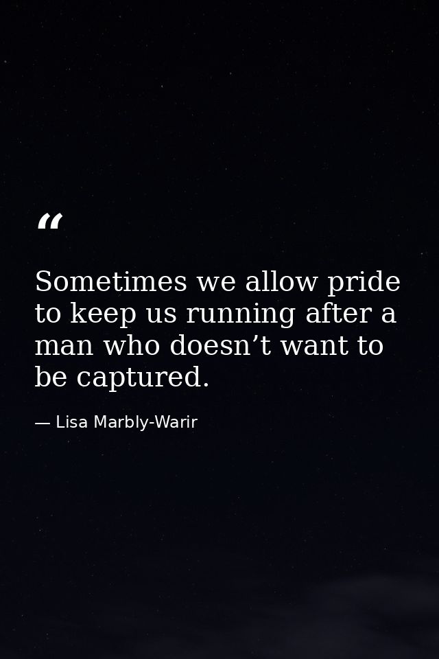 Sometimes we allow pride to keep us running after a man who doesn’t want to be captured. — Lisa Marbly-Warir