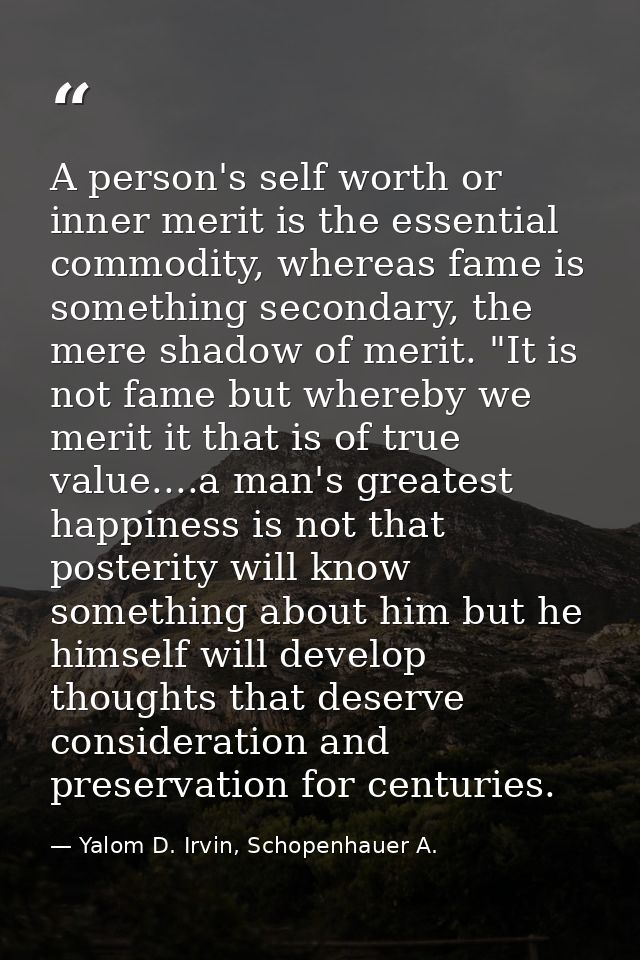 A person's self worth or inner merit is the essential commodity, whereas fame is something secondary, the mere shadow of — Yalom D. Irvin, Schopenhauer A.