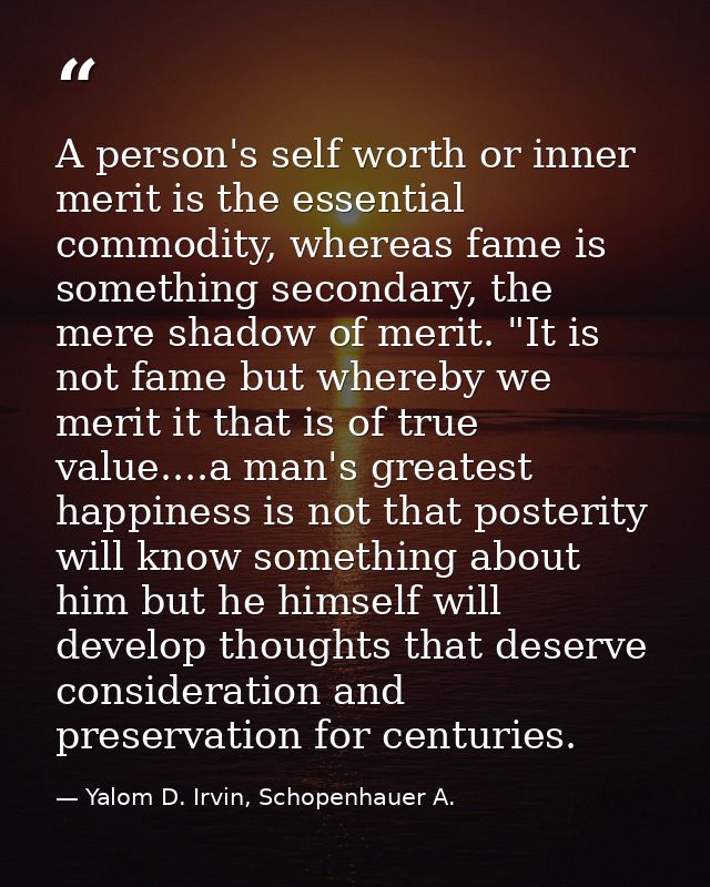A person's self worth or inner merit is the essential commodity, whereas fame is something secondary, the mere shadow of — Yalom D. Irvin, Schopenhauer A.