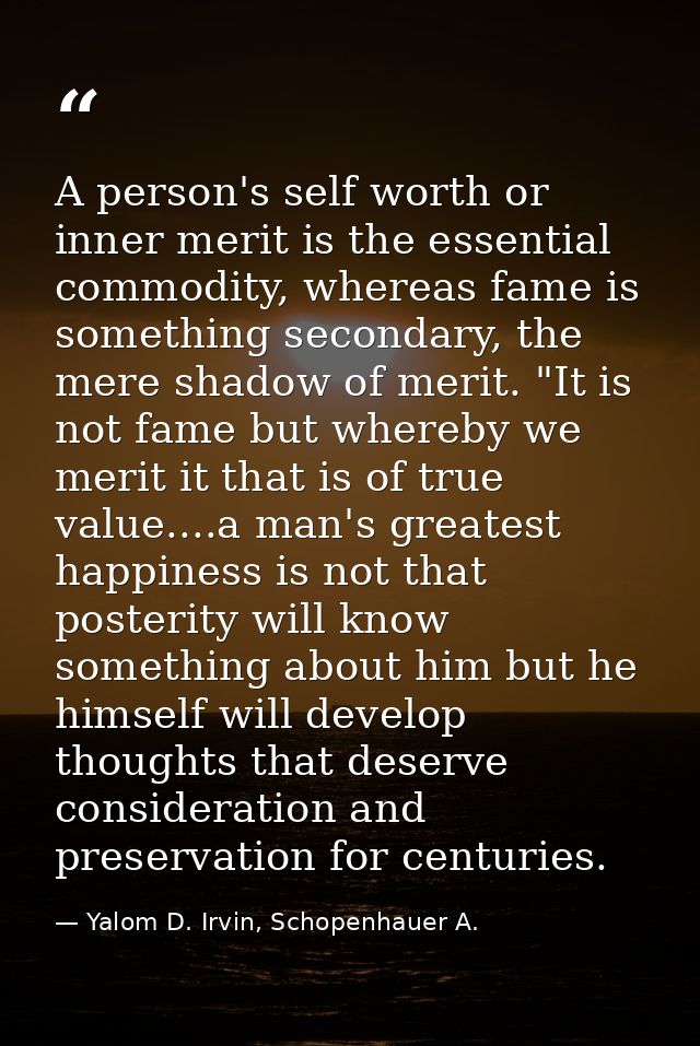A person's self worth or inner merit is the essential commodity, whereas fame is something secondary, the mere shadow of — Yalom D. Irvin, Schopenhauer A.