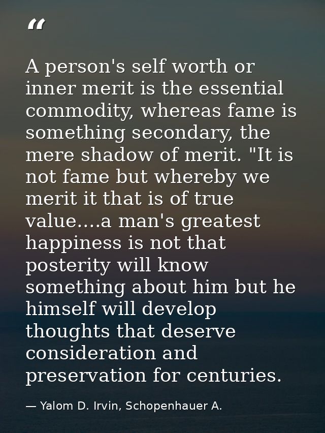 A person's self worth or inner merit is the essential commodity, whereas fame is something secondary, the mere shadow of — Yalom D. Irvin, Schopenhauer A.