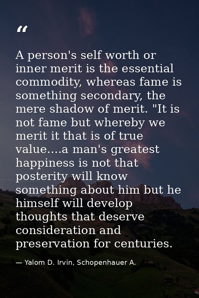A person's self worth or inner merit is the essential commodity, whereas fame is something secondary, the mere shadow of — Yalom D. Irvin, Schopenhauer A.