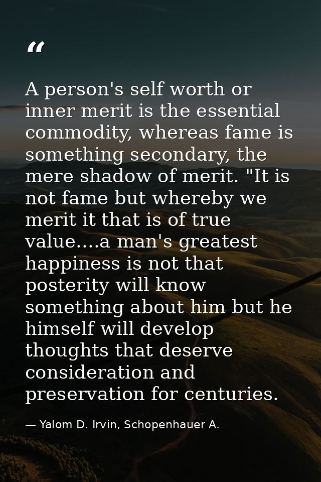 A person's self worth or inner merit is the essential commodity, whereas fame is something secondary, the mere shadow of — Yalom D. Irvin, Schopenhauer A.