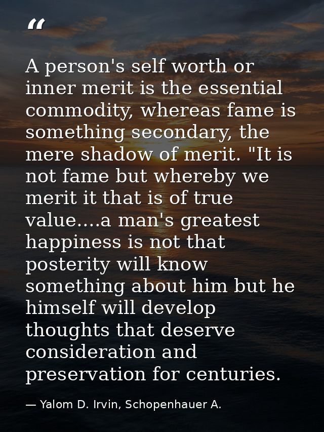A person's self worth or inner merit is the essential commodity, whereas fame is something secondary, the mere shadow of — Yalom D. Irvin, Schopenhauer A.