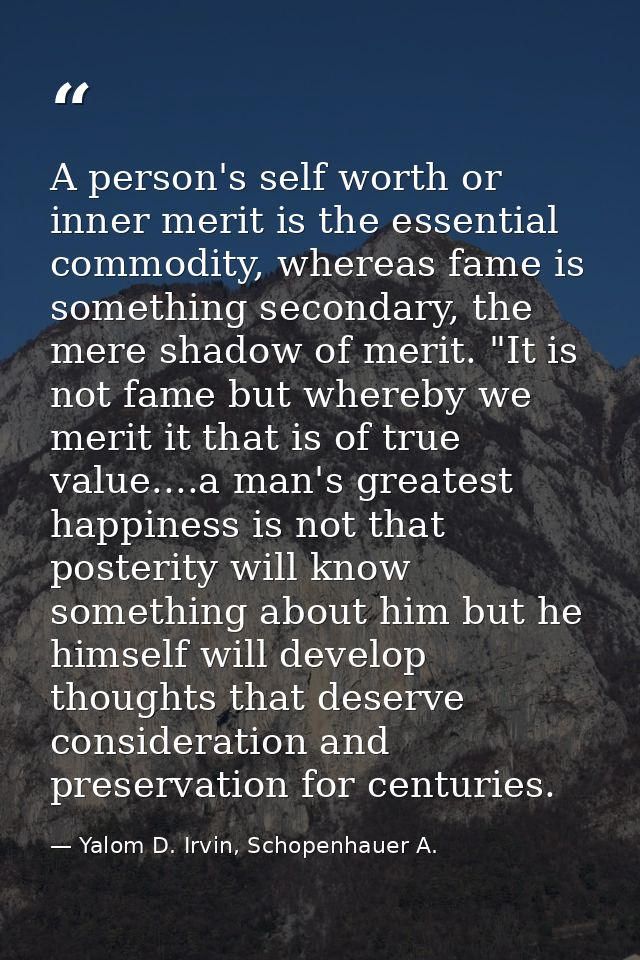 A person's self worth or inner merit is the essential commodity, whereas fame is something secondary, the mere shadow of — Yalom D. Irvin, Schopenhauer A.