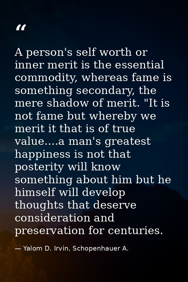A person's self worth or inner merit is the essential commodity, whereas fame is something secondary, the mere shadow of — Yalom D. Irvin, Schopenhauer A.