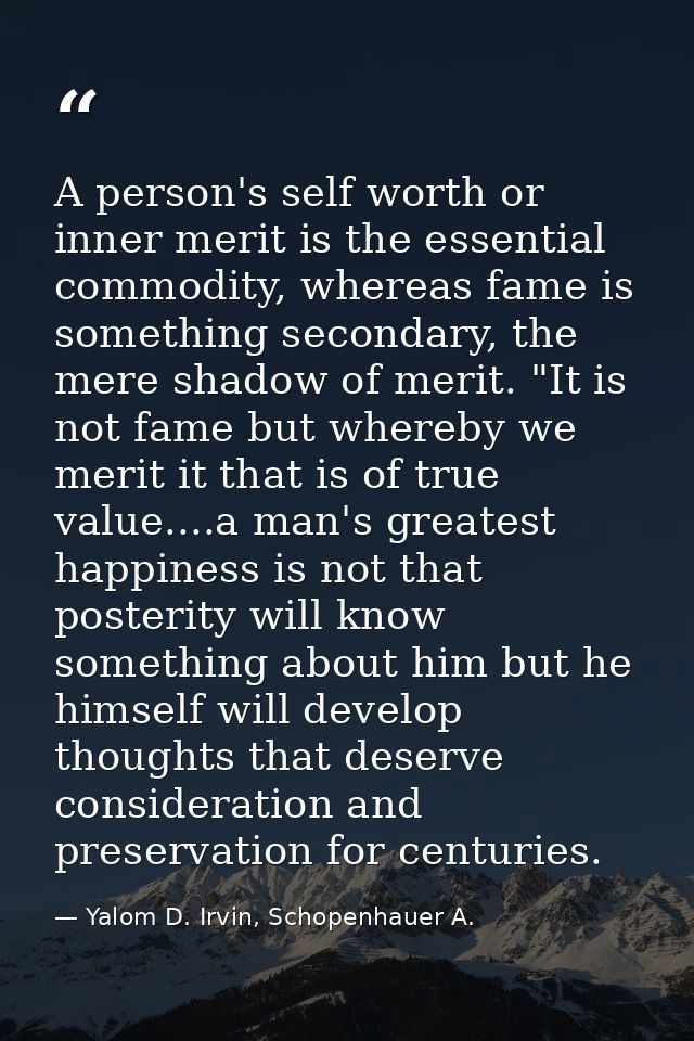 A person's self worth or inner merit is the essential commodity, whereas fame is something secondary, the mere shadow of — Yalom D. Irvin, Schopenhauer A.