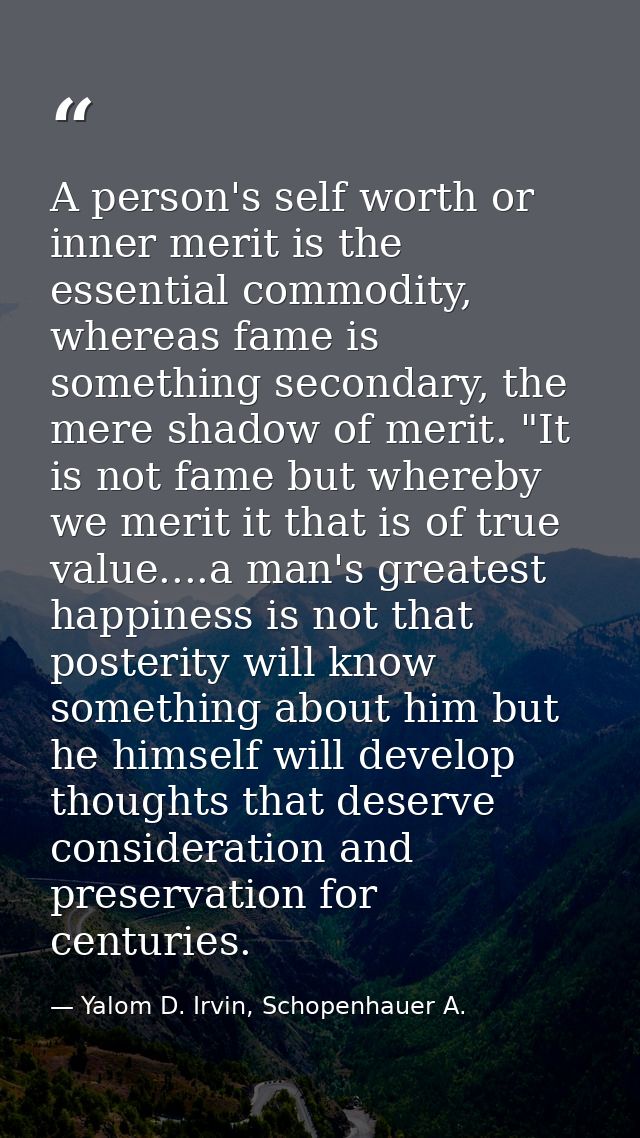 A person's self worth or inner merit is the essential commodity, whereas fame is something secondary, the mere shadow of — Yalom D. Irvin, Schopenhauer A.
