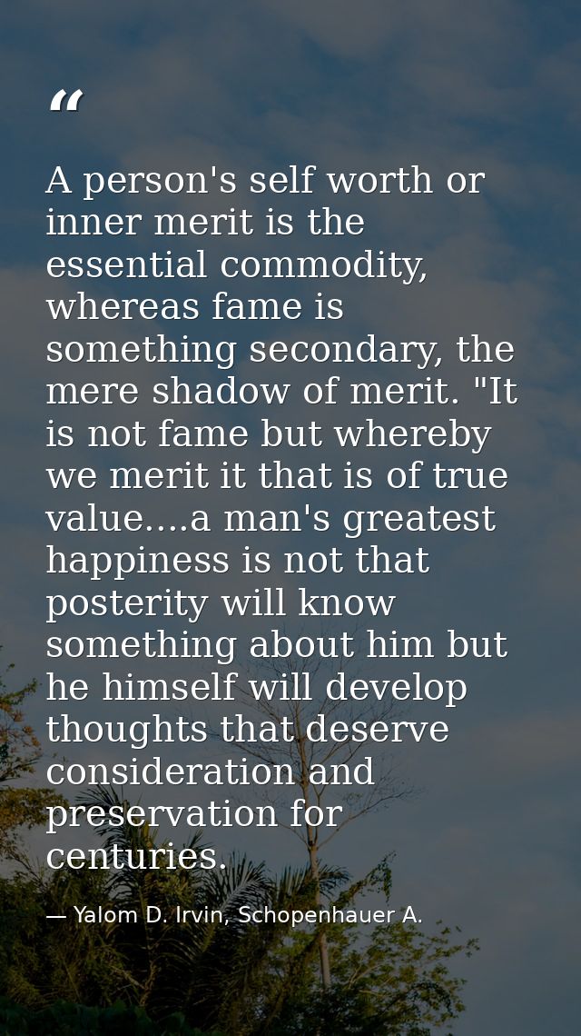 A person's self worth or inner merit is the essential commodity, whereas fame is something secondary, the mere shadow of — Yalom D. Irvin, Schopenhauer A.
