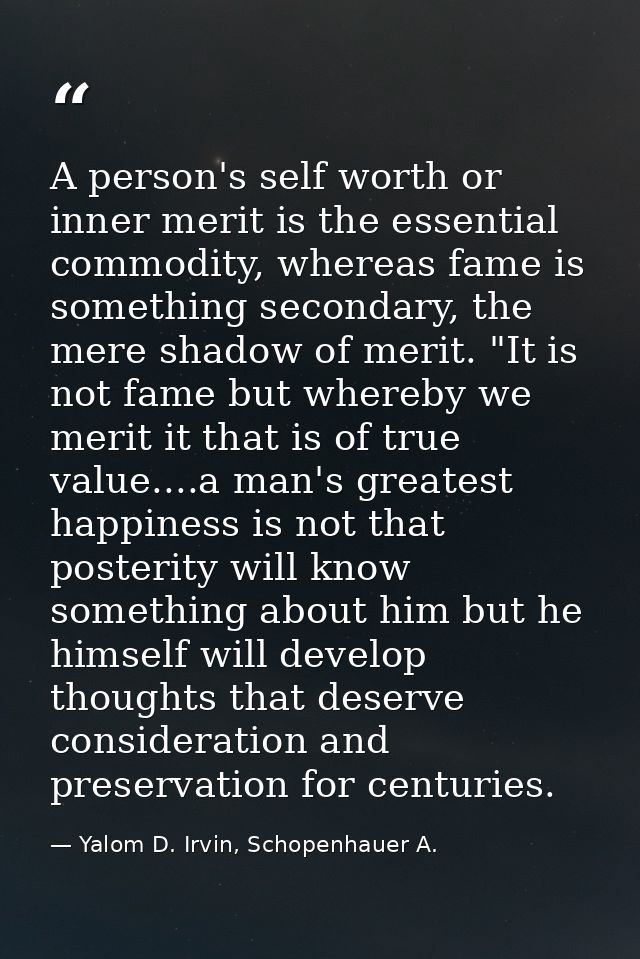 A person's self worth or inner merit is the essential commodity, whereas fame is something secondary, the mere shadow of — Yalom D. Irvin, Schopenhauer A.