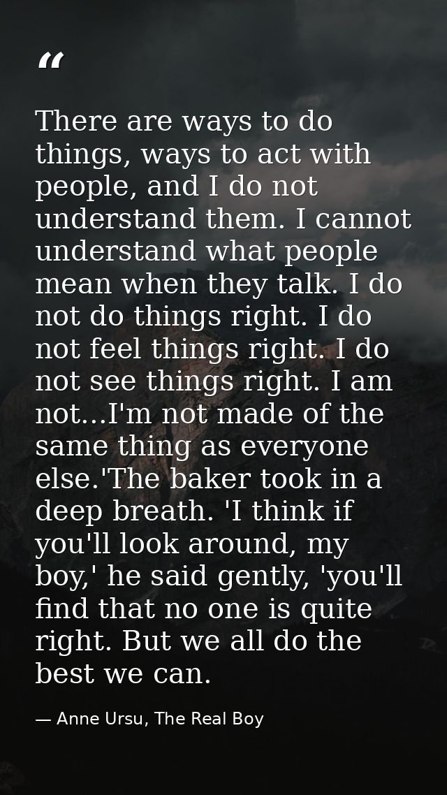 There are ways to do things, ways to act with people, and I do not understand them. I cannot understand what people mean — Anne Ursu, The Real Boy