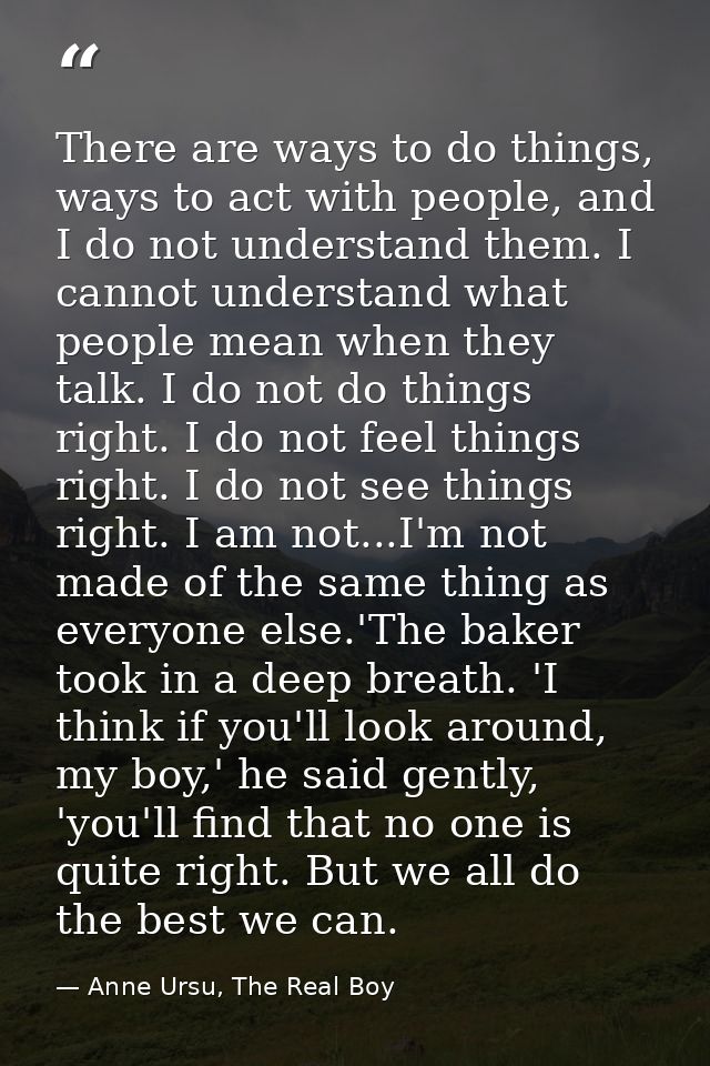 There are ways to do things, ways to act with people, and I do not understand them. I cannot understand what people mean — Anne Ursu, The Real Boy
