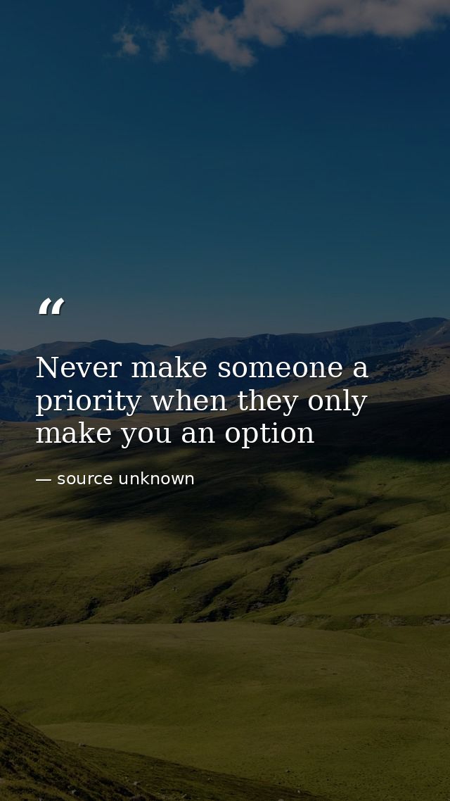 Never make someone a priority when they only make you an option — source unknown