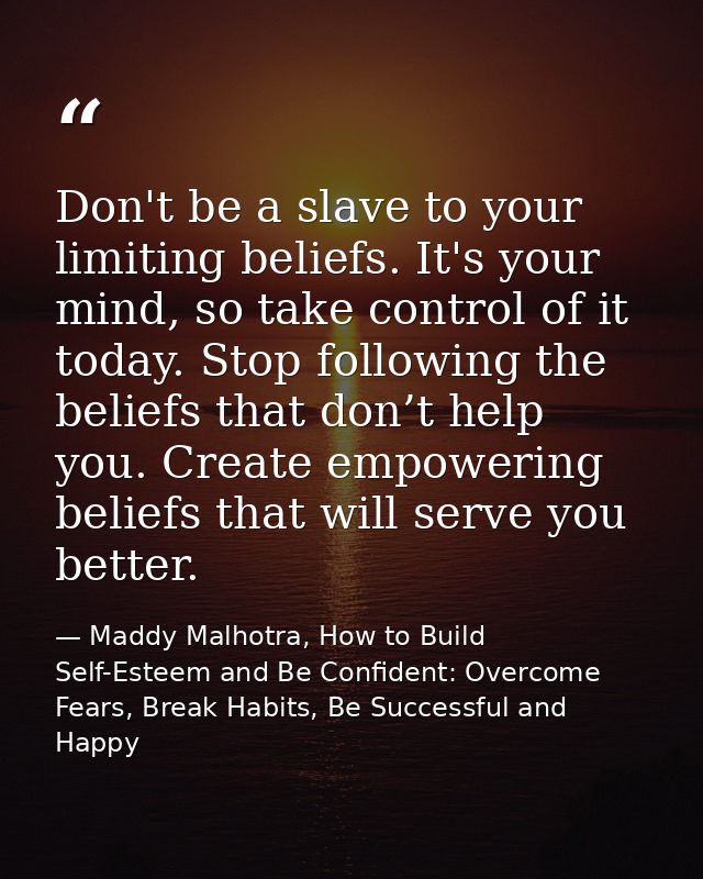 Don't be a slave to your limiting beliefs. It's your mind, so take control of it today. Stop following the beliefs that  — Maddy Malhotra, How to Build Self-Esteem and Be Confident: Overcome Fears, Break Habits, Be Successful and Happy