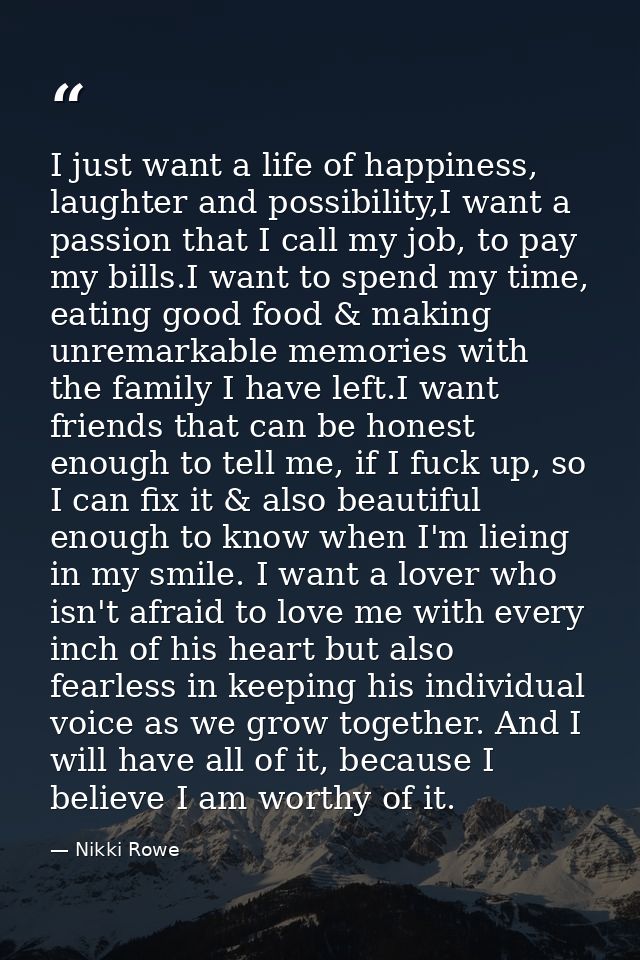 I just want a life of happiness, laughter and possibility,I want a passion that I call my job, to pay my bills.I want to — Nikki Rowe