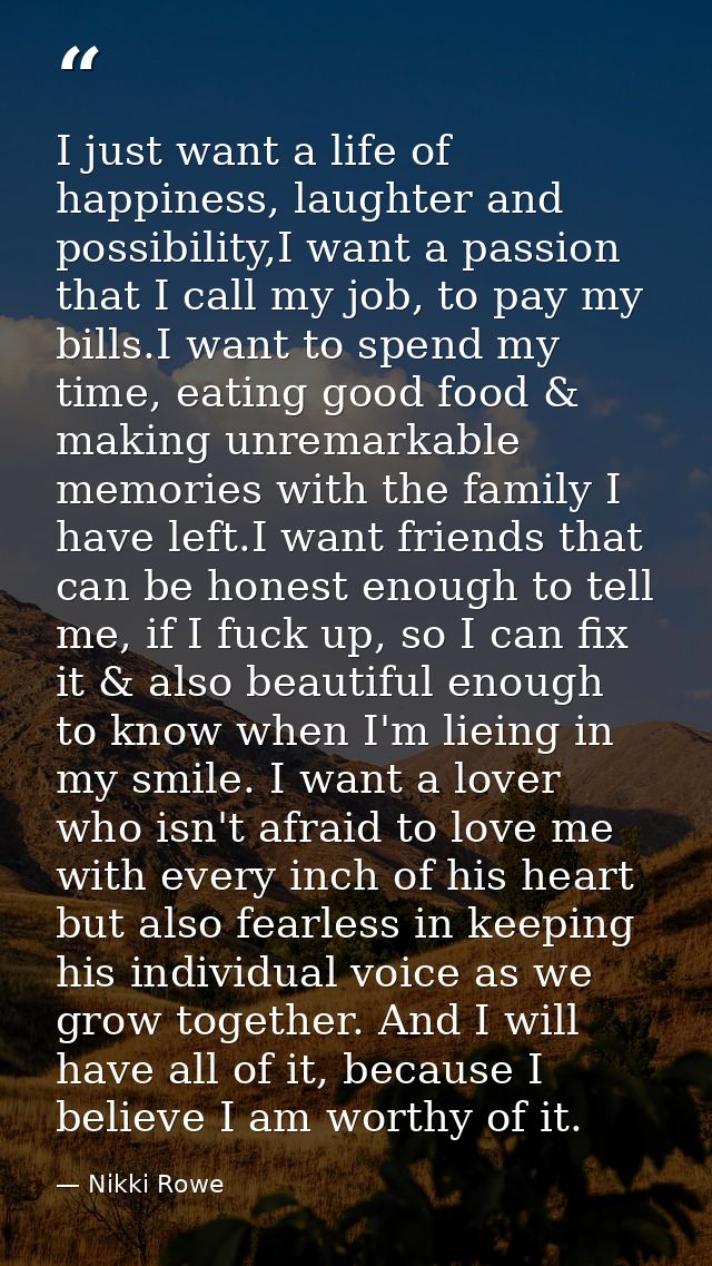 I just want a life of happiness, laughter and possibility,I want a passion that I call my job, to pay my bills.I want to — Nikki Rowe