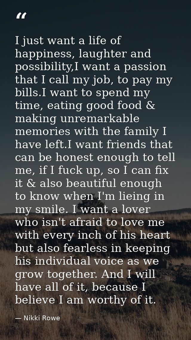 I just want a life of happiness, laughter and possibility,I want a passion that I call my job, to pay my bills.I want to — Nikki Rowe