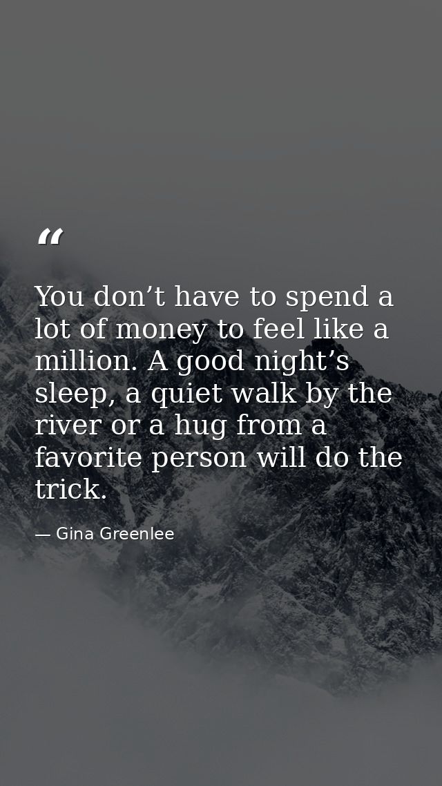 You don’t have to spend a lot of money to feel like a million. A good night’s sleep, a quiet walk by the river or a hug  — Gina Greenlee