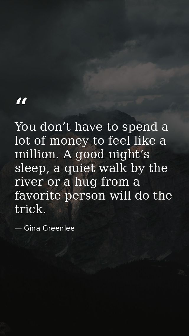 You don’t have to spend a lot of money to feel like a million. A good night’s sleep, a quiet walk by the river or a hug  — Gina Greenlee