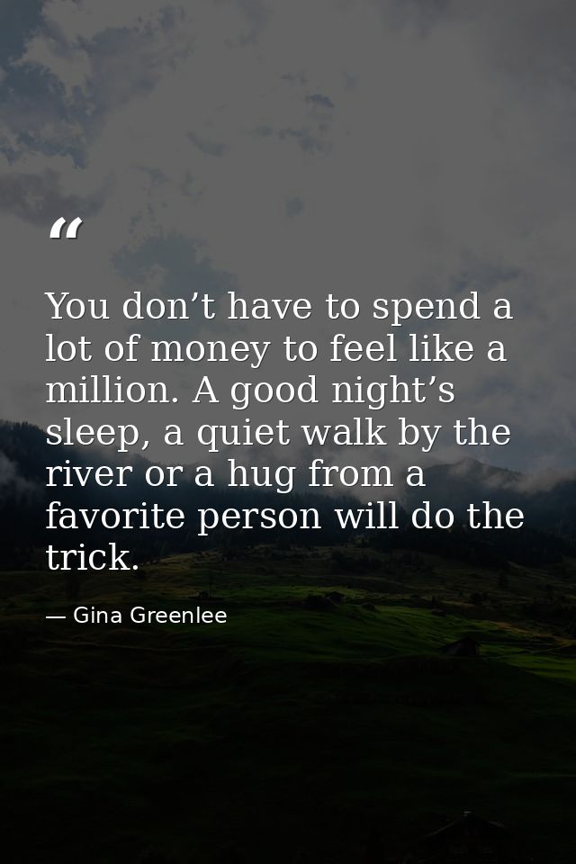 You don’t have to spend a lot of money to feel like a million. A good night’s sleep, a quiet walk by the river or a hug  — Gina Greenlee