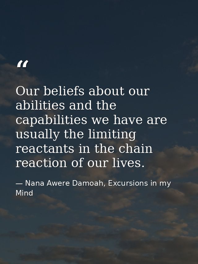 Our beliefs about our abilities and the capabilities we have are usually the limiting reactants in the chain reaction of — Nana Awere Damoah, Excursions in my Mind