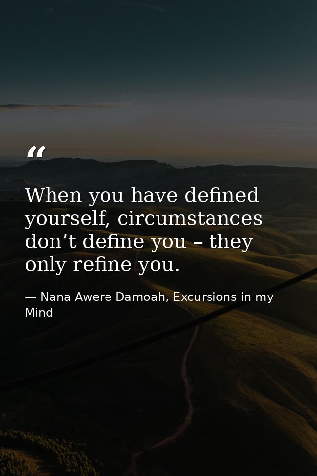 When you have defined yourself, circumstances don’t define you – they only refine you. — Nana Awere Damoah, Excursions in my Mind