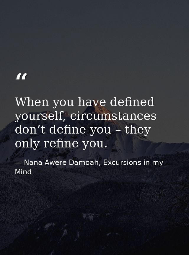 When you have defined yourself, circumstances don’t define you – they only refine you. — Nana Awere Damoah, Excursions in my Mind