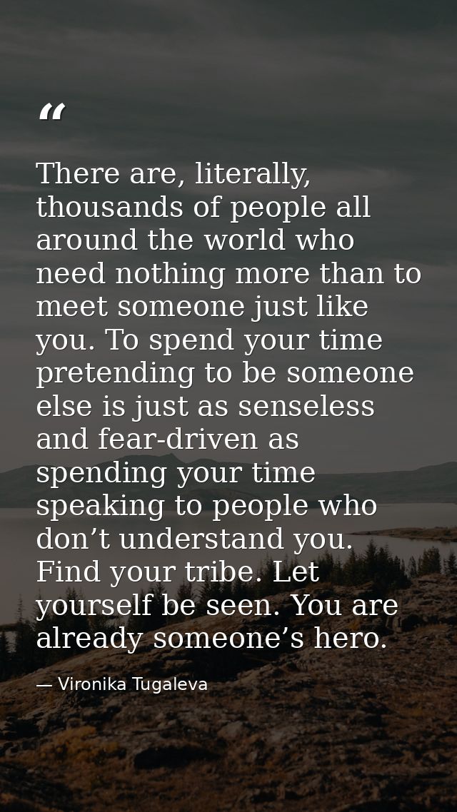 There are, literally, thousands of people all around the world who need nothing more than to meet someone just like you. — Vironika Tugaleva